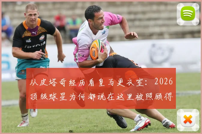 从皮塔奇经历看皇马更衣室：2026顶级球星为何都说在这里被照顾得很好？