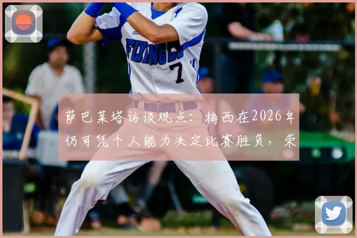 萨巴莱塔访谈观点：梅西在2026年仍可凭个人能力决定比赛胜负，荣誉满身却始终谦逊