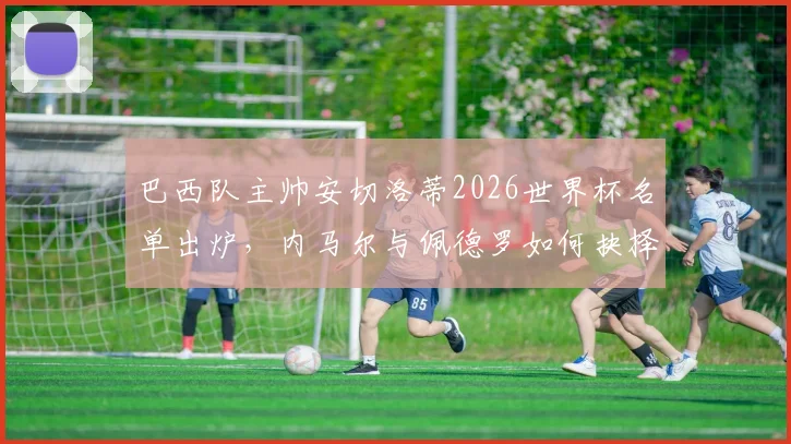 巴西队主帅安切洛蒂2026世界杯名单出炉，内马尔与佩德罗如何抉择？最终入选名单解析