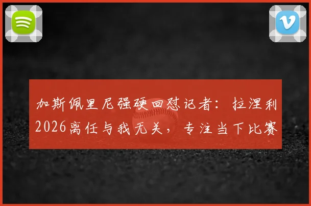 加斯佩里尼强硬回怼记者:拉涅利2026离任与我无关,专注当下比赛