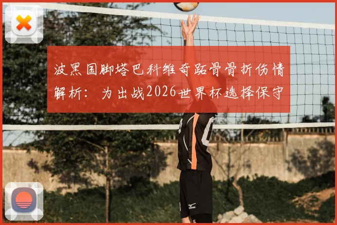 波黑国脚塔巴科维奇跖骨骨折伤情解析：为出战2026世界杯选择保守治疗，具体方案与康复时间线前瞻