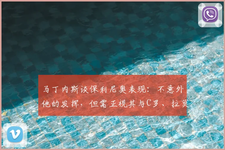 马丁内斯谈保利尼奥表现：不意外他的发挥，但需正视其与C罗、拉莫斯同场竞技的差距