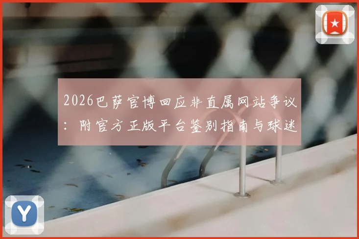 2026巴萨官博回应非直属网站争议：附官方正版平台鉴别指南与球迷维权投诉渠道