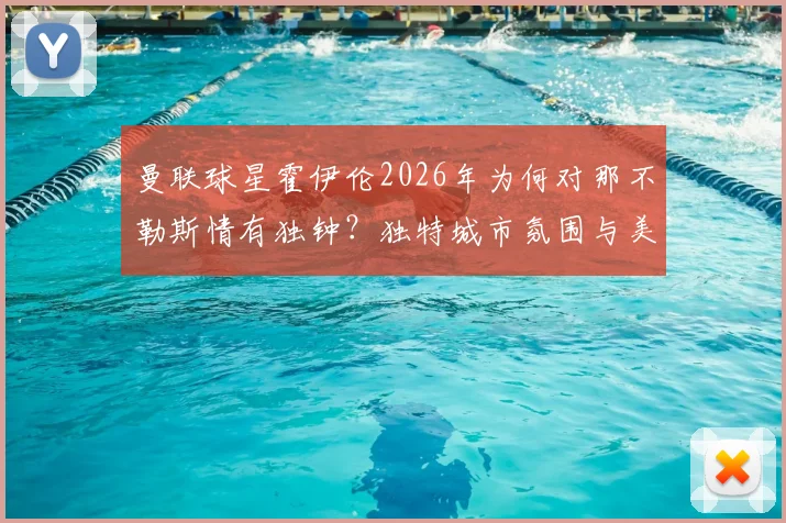 曼联球星霍伊伦2026年为何对那不勒斯情有独钟？独特城市氛围与美食文化的吸引力探究