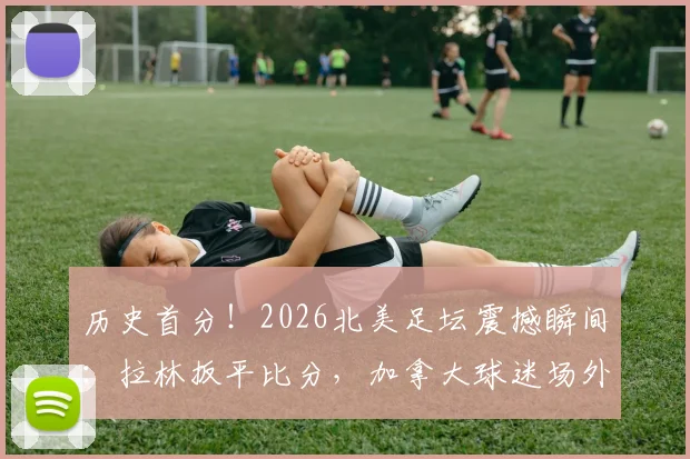 历史首分！2026北美足坛震撼瞬间：拉林扳平比分，加拿大球迷场外疯狂庆祝盛况实录