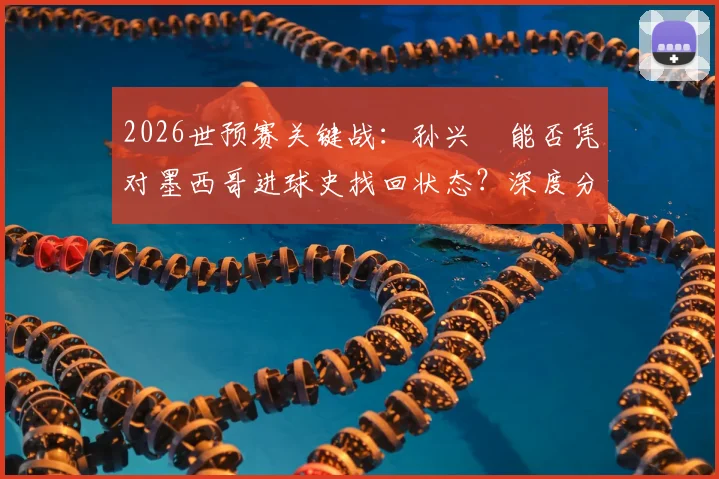 2026世预赛关键战：孙兴慜能否凭对墨西哥进球史找回状态？深度分析韩国队长破局之战
