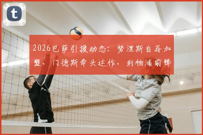 2026巴萨引援动态:努涅斯自荐加盟,门德斯牵头运作,利物浦前锋愿降薪转会全解析