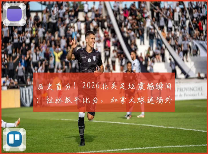 历史首分！2026北美足坛震撼瞬间：拉林扳平比分，加拿大球迷场外疯狂庆祝盛况实录