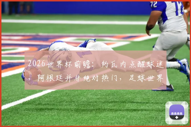 2026世界杯前瞻：约瓦内点醒球迷，阿根廷并非绝对热门，足球世界一切皆有可能