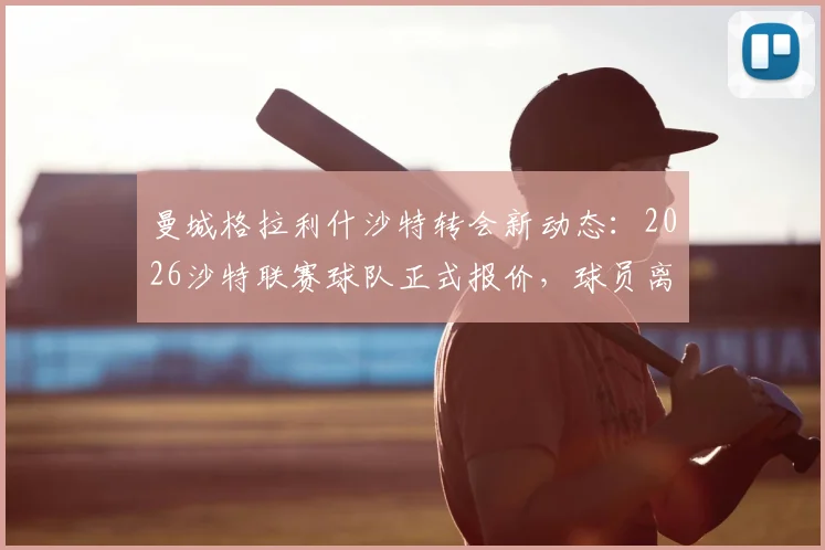 曼城格拉利什沙特转会新动态：2026沙特联赛球队正式报价，球员离队可能性分析与薪资详情
