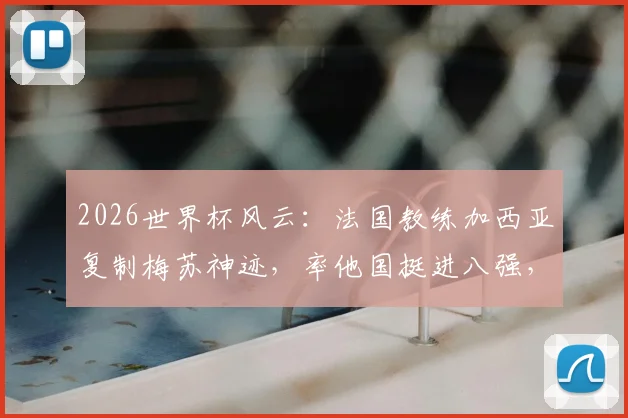 2026世界杯风云：法国教练加西亚复制梅苏神迹，率他国挺进八强，盘点法国外教海外执教高光时刻
