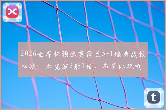 2026世界杯预选赛荷兰5-1瑞典战报回顾:加克波2射1传,布罗比双响,附全场进球集锦与球员数据解析