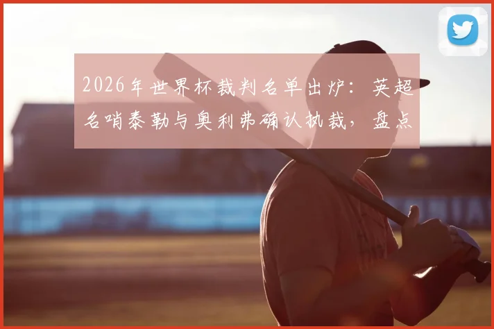 2026年世界杯裁判名单出炉：英超名哨泰勒与奥利弗确认执裁，盘点两位顶级裁判的争议与高光时刻
