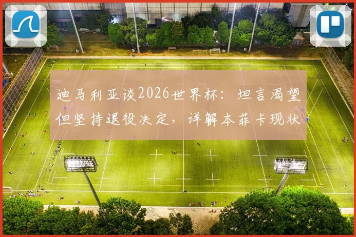 迪马利亚谈2026世界杯：坦言渴望但坚持退役决定，详解本菲卡现状与未来规划