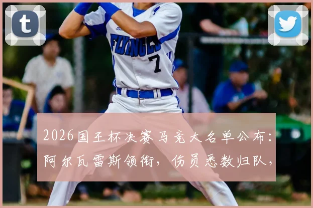 2026国王杯决赛马竞大名单公布：阿尔瓦雷斯领衔，伤员悉数归队，完整阵容解析