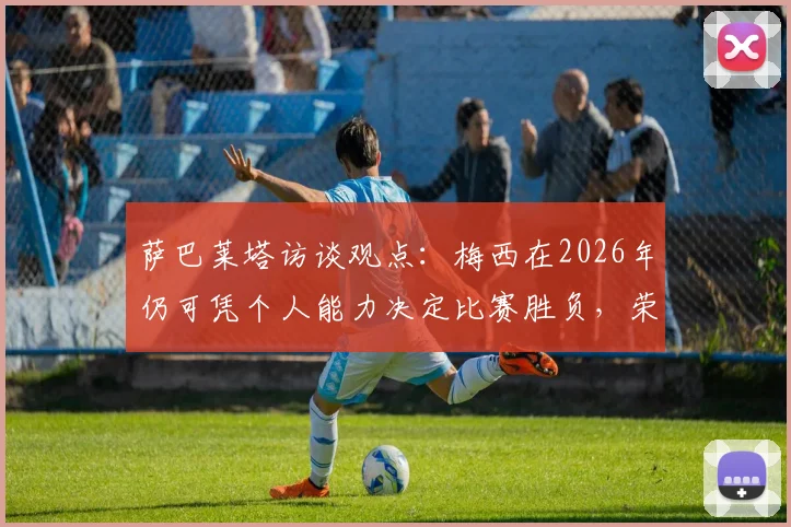 萨巴莱塔访谈观点：梅西在2026年仍可凭个人能力决定比赛胜负，荣誉满身却始终谦逊