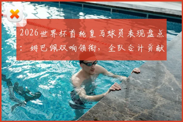 2026世界杯首轮皇马球员表现盘点：姆巴佩双响领衔，全队合计贡献4球1助攻数据解析