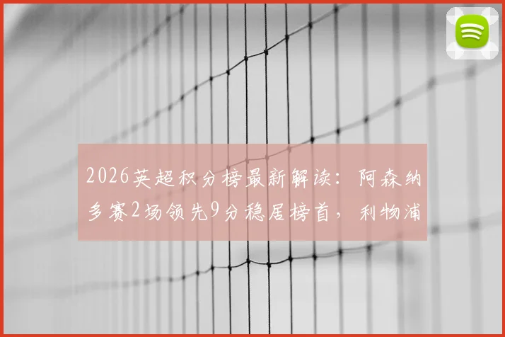 2026英超积分榜最新解读：阿森纳多赛2场领先9分稳居榜首，利物浦力压切尔西4分，争冠保级形势全解析