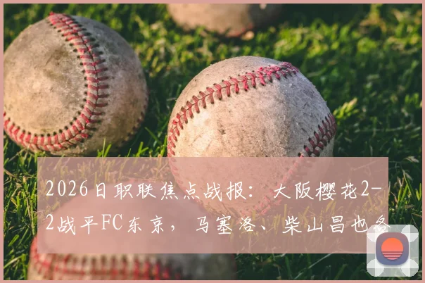 2026日职联焦点战报：大阪樱花2-2战平FC东京，马塞洛、柴山昌也各建一功，赛后深度解析