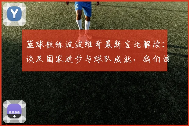 篮球教练波波维奇最新言论解读：谈及国家进步与球队成就，我们该如何看待？
