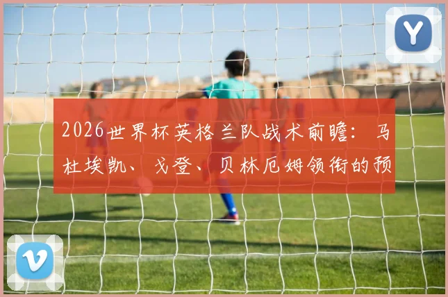 2026世界杯英格兰队战术前瞻：马杜埃凯、戈登、贝林厄姆领衔的预计首发阵容解析