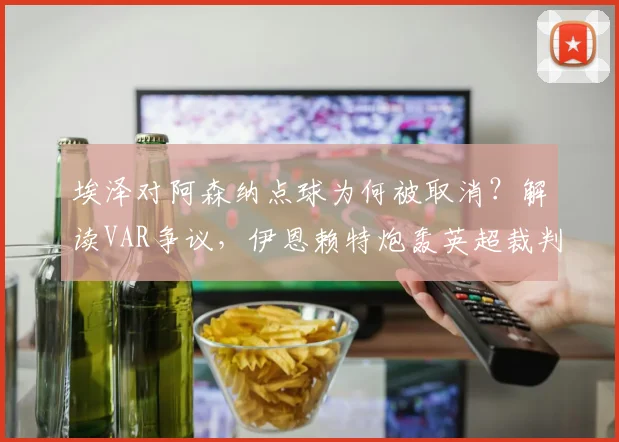 埃泽对阿森纳点球为何被取消？解读VAR争议，伊恩赖特炮轰英超裁判双标现场