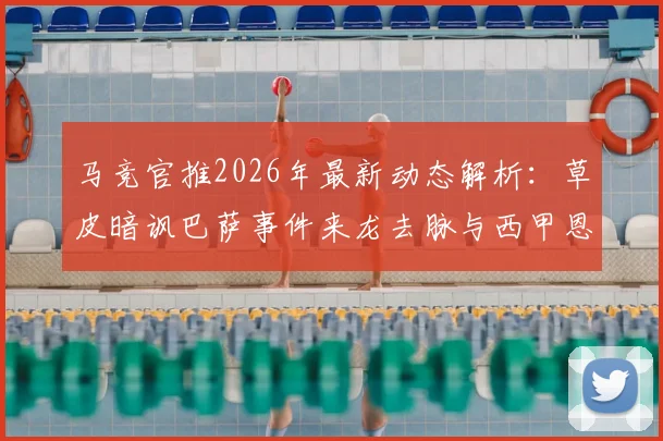 马竞官推2026年最新动态解析：草皮暗讽巴萨事件来龙去脉与西甲恩怨盘点
