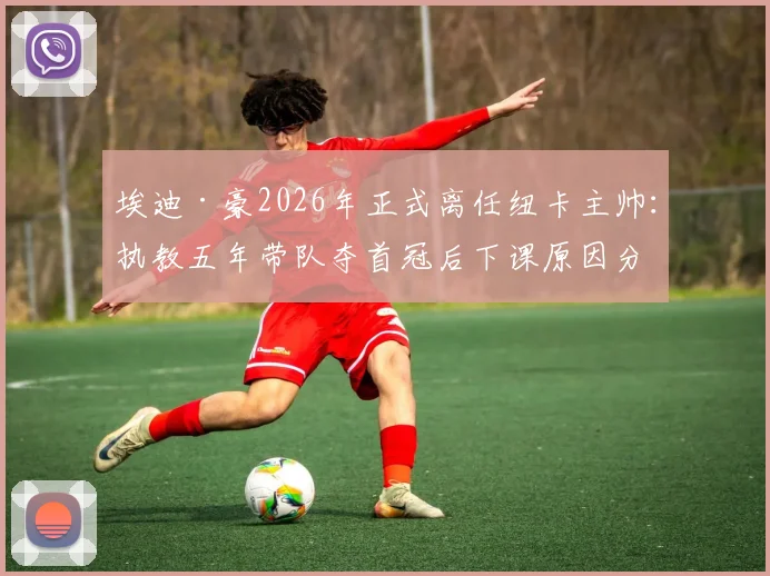 埃迪·豪2026年正式离任纽卡主帅:执教五年带队夺首冠后下课原因分析与成绩回顾