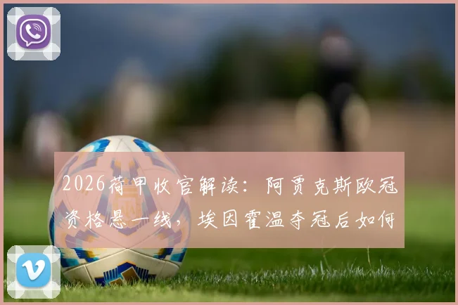 2026荷甲收官解读：阿贾克斯欧冠资格悬一线，埃因霍温夺冠后如何轮换阵容？