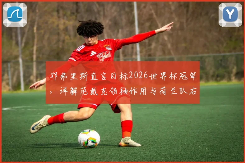 邓弗里斯直言目标2026世界杯冠军，详解范戴克领袖作用与荷兰队右路战术体系