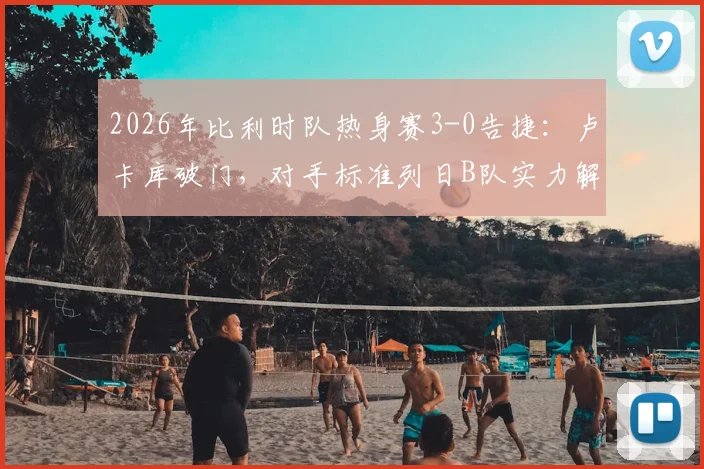 2026年比利时队热身赛3-0告捷：卢卡库破门，对手标准列日B队实力解析与最新阵容观察