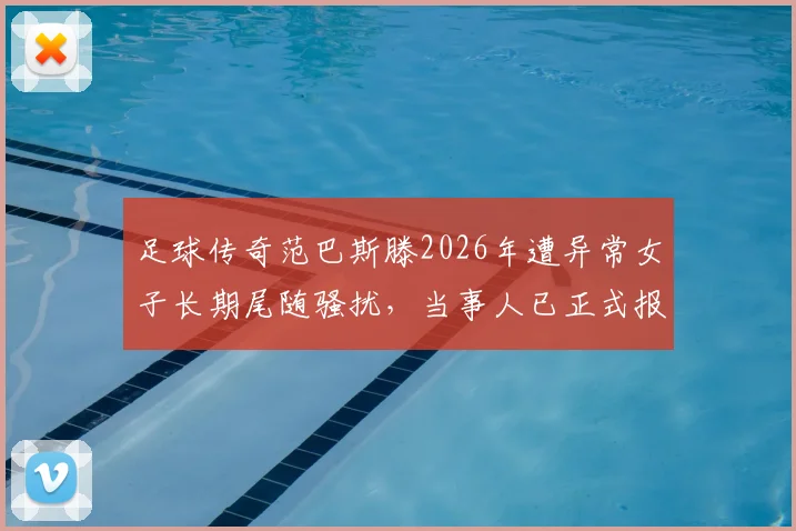足球传奇范巴斯滕2026年遭异常女子长期尾随骚扰，当事人已正式报警寻求保护