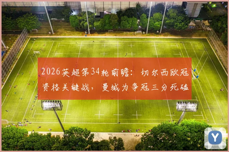 2026英超第34轮前瞻：切尔西欧冠资格关键战，曼城为争冠三分死磕蓝军