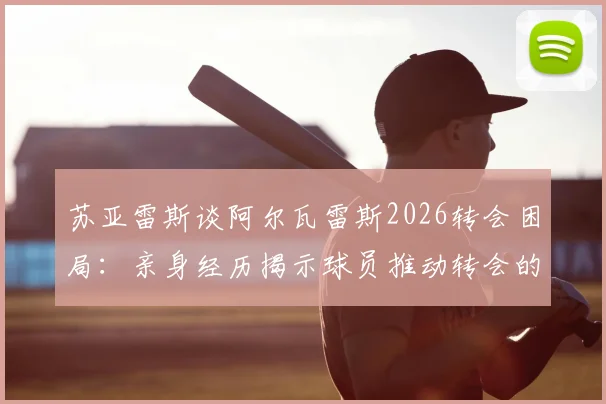 苏亚雷斯谈阿尔瓦雷斯2026转会困局：亲身经历揭示球员推动转会的关键步骤与谈判技巧