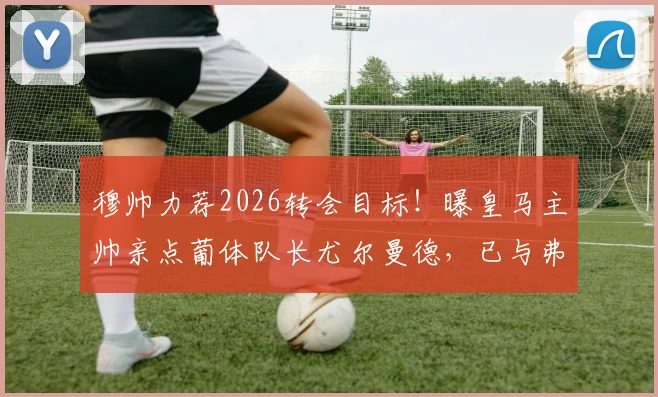 穆帅力荐2026转会目标！曝皇马主帅亲点葡体队长尤尔曼德，已与弗洛伦蒂诺沟通
