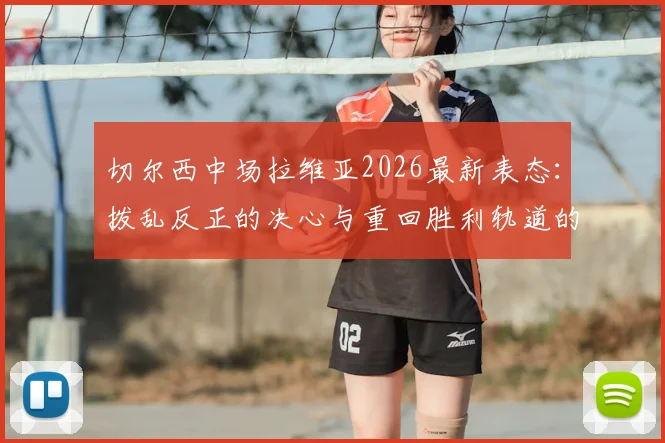 切尔西中场拉维亚2026最新表态：拨乱反正的决心与重回胜利轨道的具体计划解读