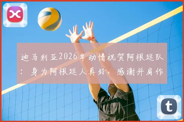 迪马利亚2026年动情祝贺阿根廷队：身为阿根廷人真好，感谢并肩作战的每一位队友