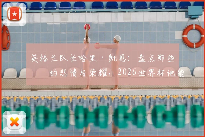 英格兰队长哈里·凯恩:盘点那些年的悲情与荣耀,2026世界杯他能打破宿命吗