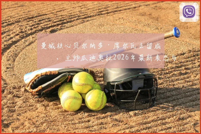 曼城核心贝尔纳多·席尔瓦去留成疑,主帅瓜迪奥拉2026年最新表态与B席续约谈判进展深度分析