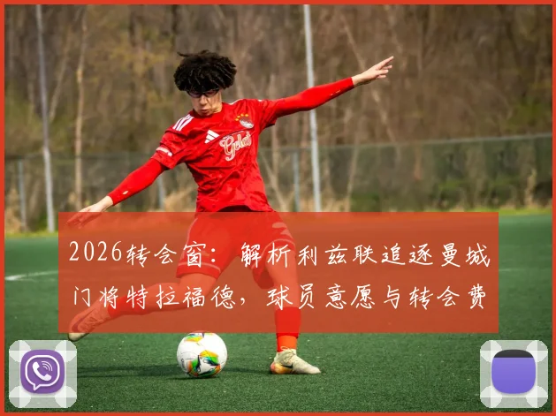 2026转会窗：解析利兹联追逐曼城门将特拉福德，球员意愿与转会费成关键，对双方阵容影响几何？