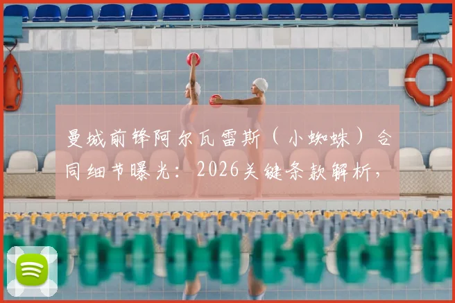 曼城前锋阿尔瓦雷斯（小蜘蛛）合同细节曝光：2026关键条款解析，皇马巴萨谁能签下他？