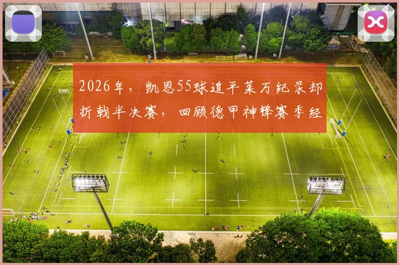 2026年，凯恩55球追平莱万纪录却折戟半决赛，回顾德甲神锋赛季经典时刻与关键比赛解读