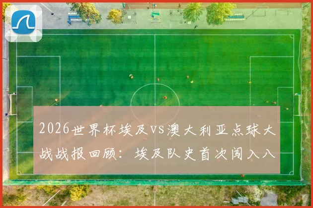 2026世界杯埃及vs澳大利亚点球大战战报回顾：埃及队史首次闯入八强，索布希扑点封神，赛尔维特制胜一击