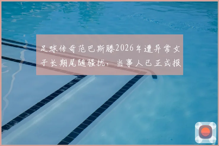 足球传奇范巴斯滕2026年遭异常女子长期尾随骚扰，当事人已正式报警寻求保护