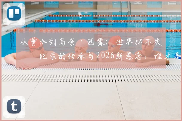 从曾加到乌奈·西蒙：世界杯不失球纪录的传承与2026新悬念，谁才是真“叹息之墙”？