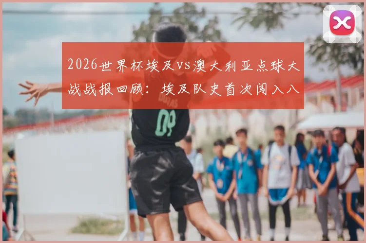 2026世界杯埃及vs澳大利亚点球大战战报回顾：埃及队史首次闯入八强，索布希扑点封神，赛尔维特制胜一击