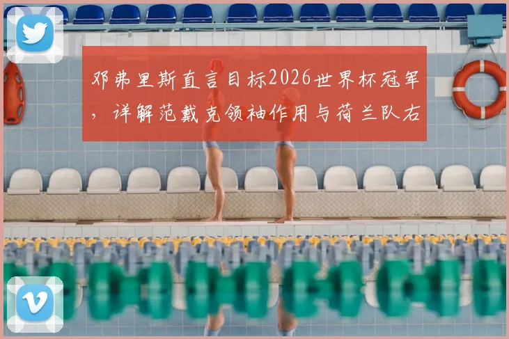 邓弗里斯直言目标2026世界杯冠军，详解范戴克领袖作用与荷兰队右路战术体系