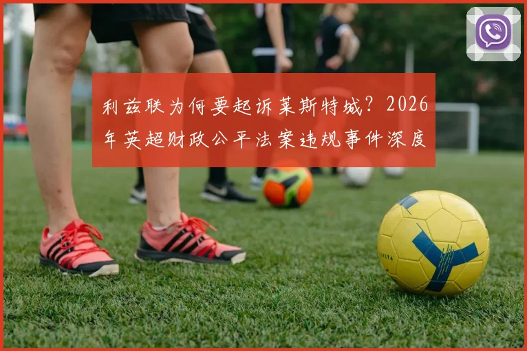 利兹联为何要起诉莱斯特城？2026年英超财政公平法案违规事件深度解读，对球队升降级影响分析