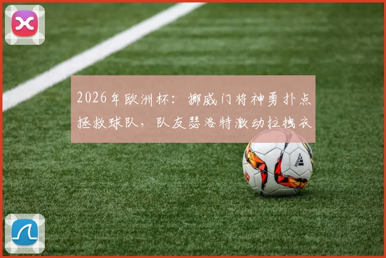 2026年欧洲杯：挪威门将神勇扑点拯救球队，队友瑟洛特激动拉拽衣领庆祝瞬间全解析