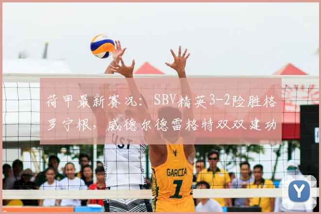 荷甲最新赛况：SBV精英3-2险胜格罗宁根，威德尔德雷格特双双建功，附全场录像回看